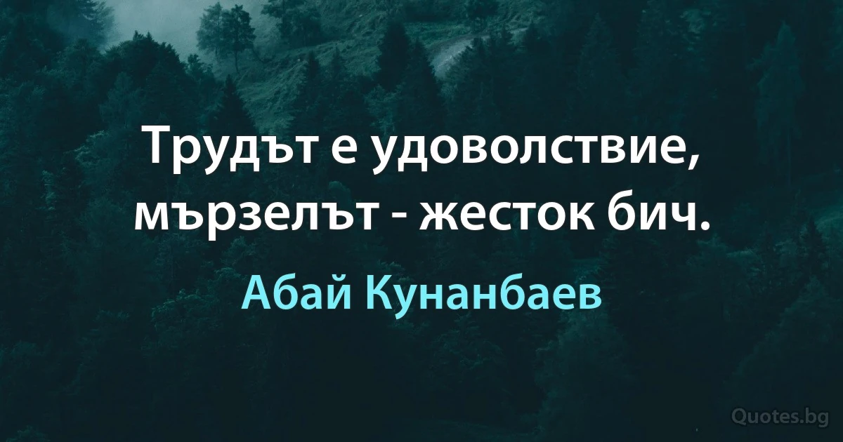 Трудът е удоволствие, мързелът - жесток бич. (Абай Кунанбаев)