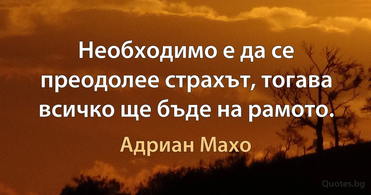 Необходимо е да се преодолее страхът, тогава всичко ще бъде на рамото. (Адриан Махо)