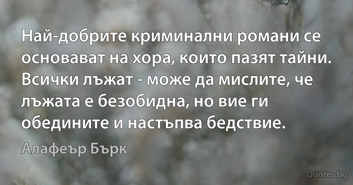 Най-добрите криминални романи се основават на хора, които пазят тайни. Всички лъжат - може да мислите, че лъжата е безобидна, но вие ги обедините и настъпва бедствие. (Алафеър Бърк)