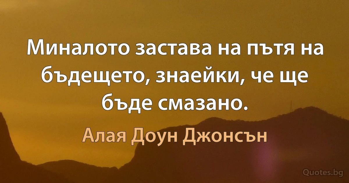 Миналото застава на пътя на бъдещето, знаейки, че ще бъде смазано. (Алая Доун Джонсън)