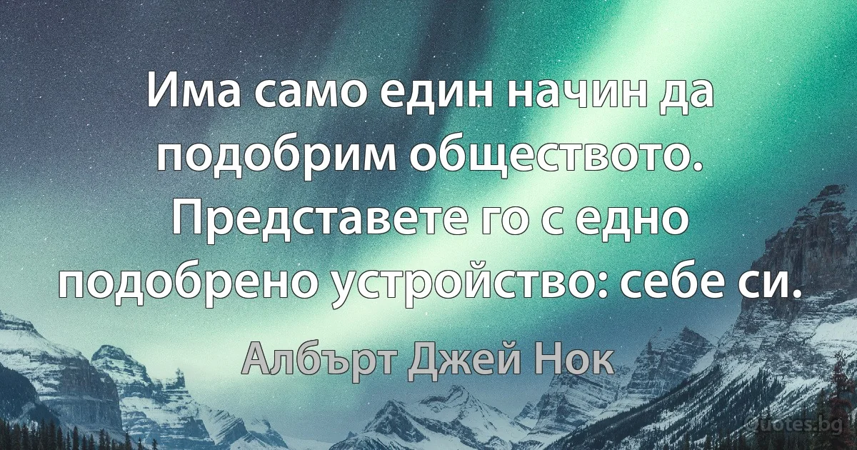 Има само един начин да подобрим обществото. Представете го с едно подобрено устройство: себе си. (Албърт Джей Нок)