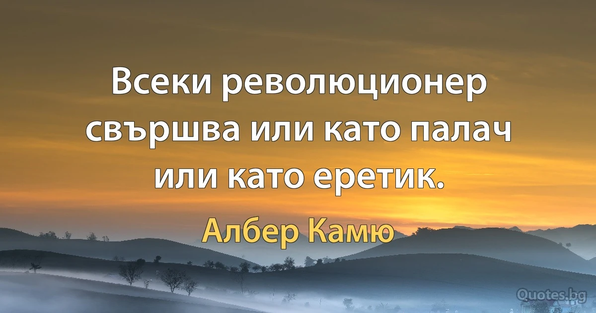 Всеки революционер свършва или като палач или като еретик. (Албер Камю)