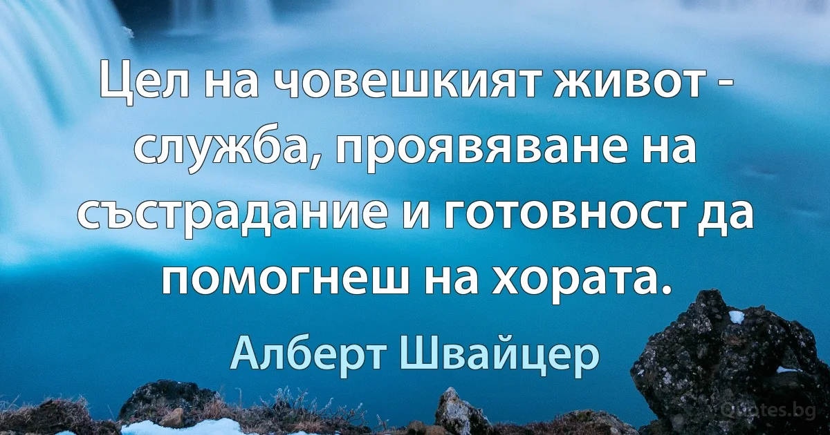 Цел на човешкият живот - служба, проявяване на състрадание и готовност да помогнеш на хората. (Алберт Швайцер)