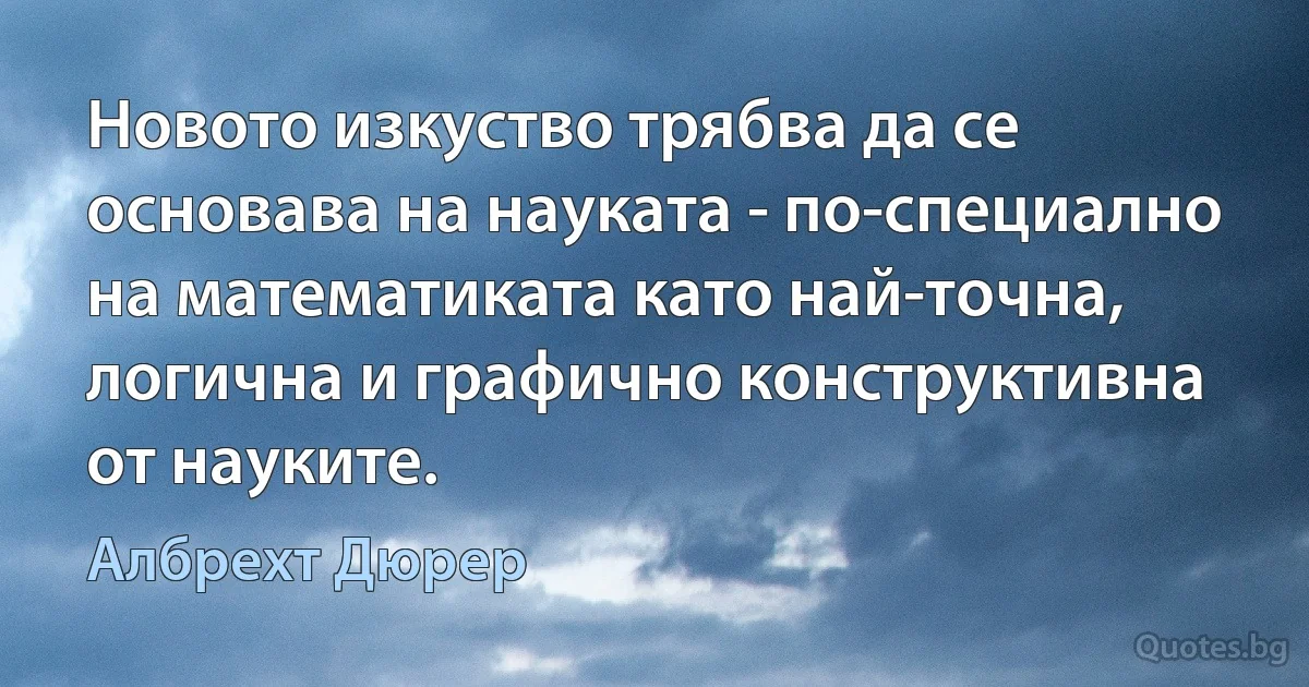 Новото изкуство трябва да се основава на науката - по-специално на математиката като най-точна, логична и графично конструктивна от науките. (Албрехт Дюрер)