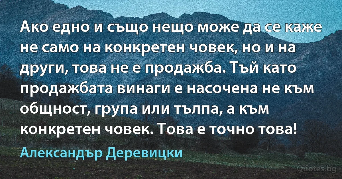 Ако едно и също нещо може да се каже не само на конкретен човек, но и на други, това не е продажба. Тъй като продажбата винаги е насочена не към общност, група или тълпа, а към конкретен човек. Това е точно това! (Александър Деревицки)