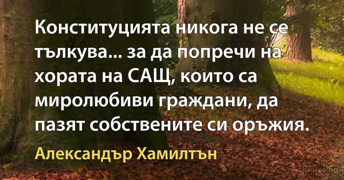 Конституцията никога не се тълкува... за да попречи на хората на САЩ, които са миролюбиви граждани, да пазят собствените си оръжия. (Александър Хамилтън)