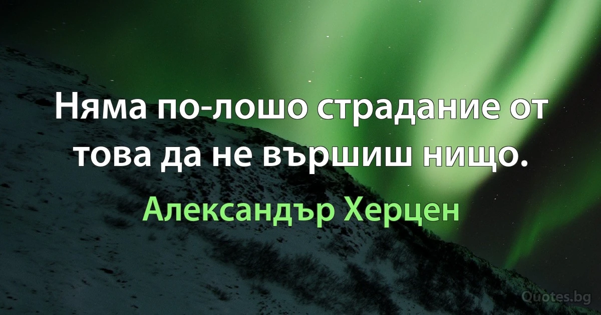 Няма по-лошо страдание от това да не вършиш нищо. (Александър Херцен)