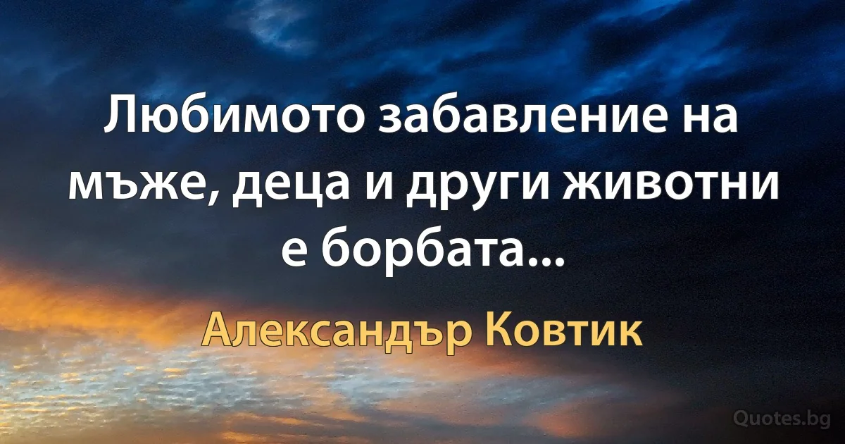 Любимото забавление на мъже, деца и други животни е борбата... (Александър Ковтик)