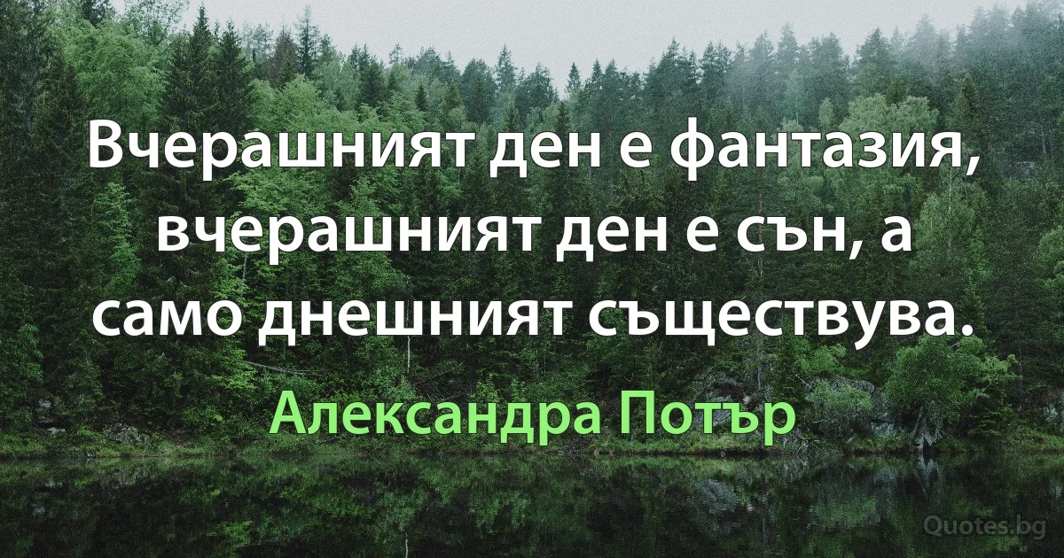 Вчерашният ден е фантазия, вчерашният ден е сън, а само днешният съществува. (Александра Потър)