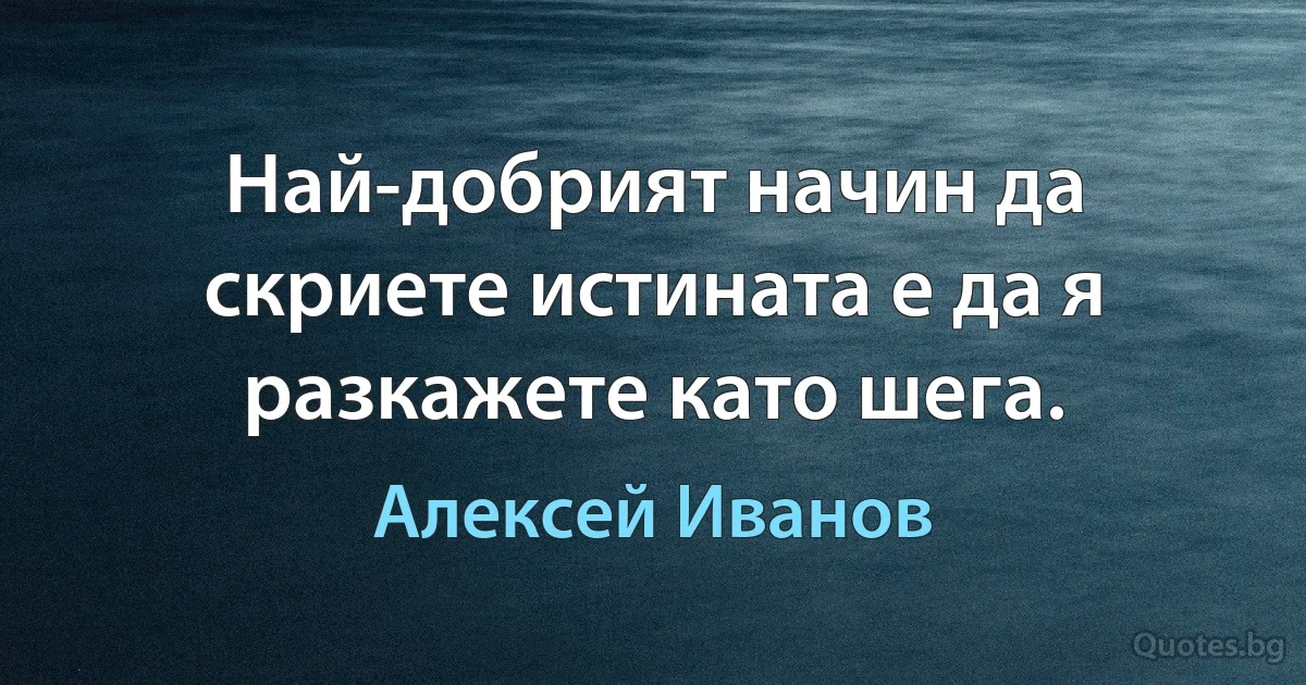 Най-добрият начин да скриете истината е да я разкажете като шега. (Алексей Иванов)