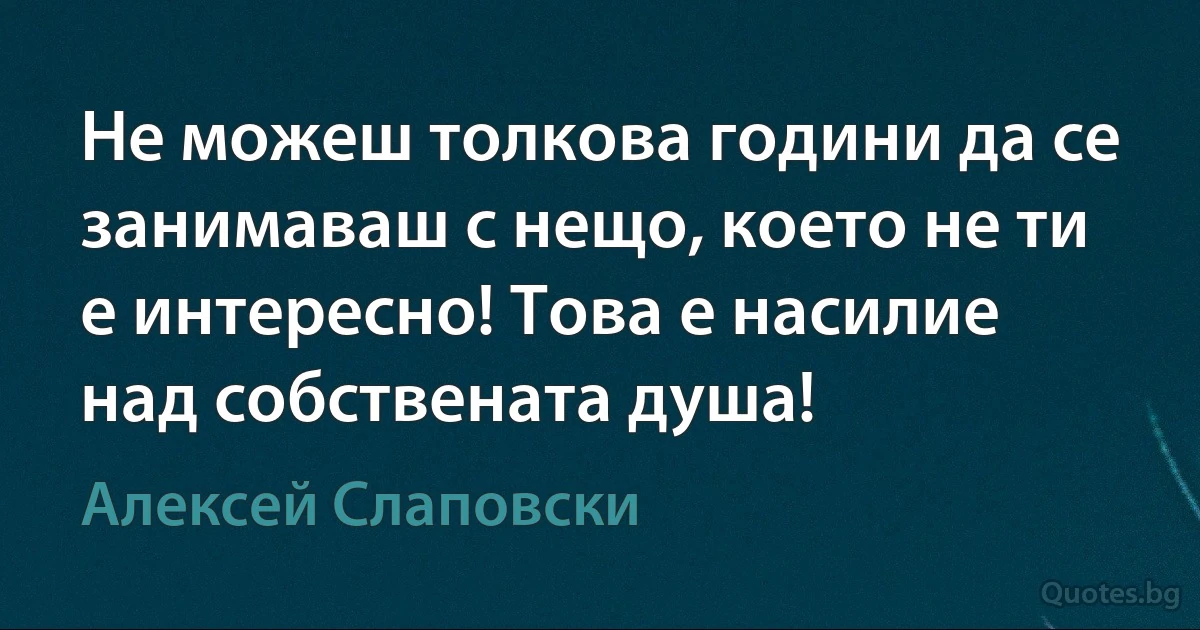 Не можеш толкова години да се занимаваш с нещо, което не ти е интересно! Това е насилие над собствената душа! (Алексей Слаповски)