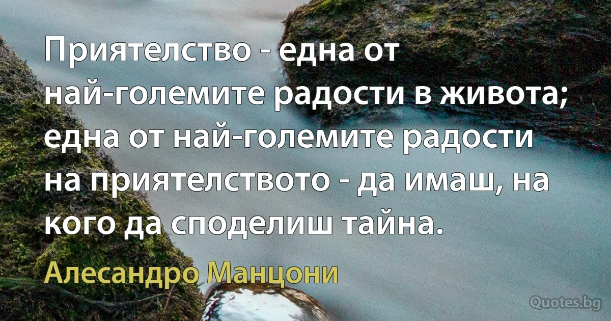 Приятелство - една от най-големите радости в живота; една от най-големите радости на приятелството - да имаш, на кого да споделиш тайна. (Алесандро Манцони)