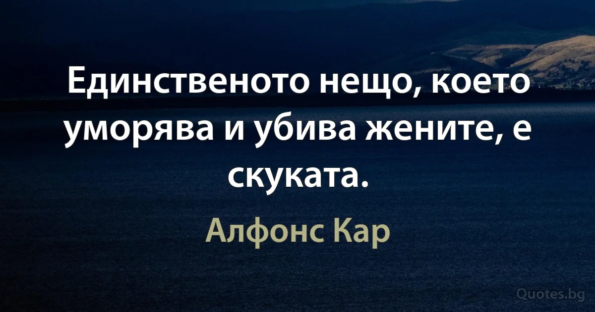 Единственото нещо, което уморява и убива жените, е скуката. (Алфонс Кар)