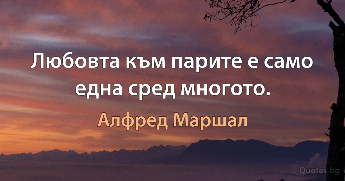 Любовта към парите е само една сред многото. (Алфред Маршал)