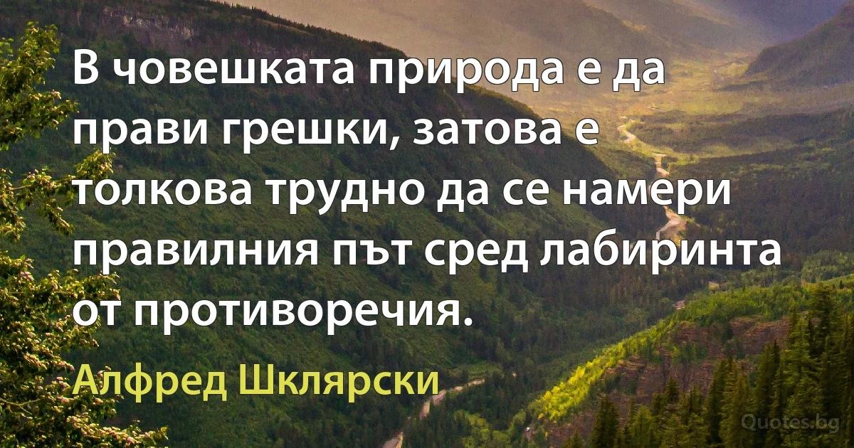 В човешката природа е да прави грешки, затова е толкова трудно да се намери правилния път сред лабиринта от противоречия. (Алфред Шклярски)