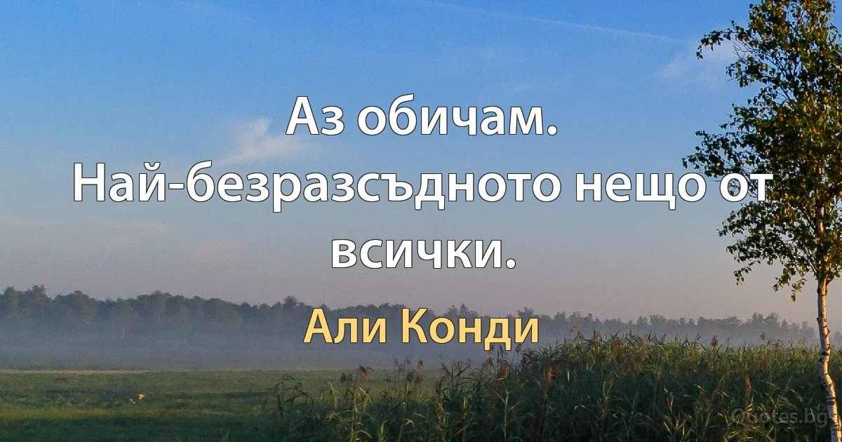 Аз обичам. Най-безразсъдното нещо от всички. (Али Конди)