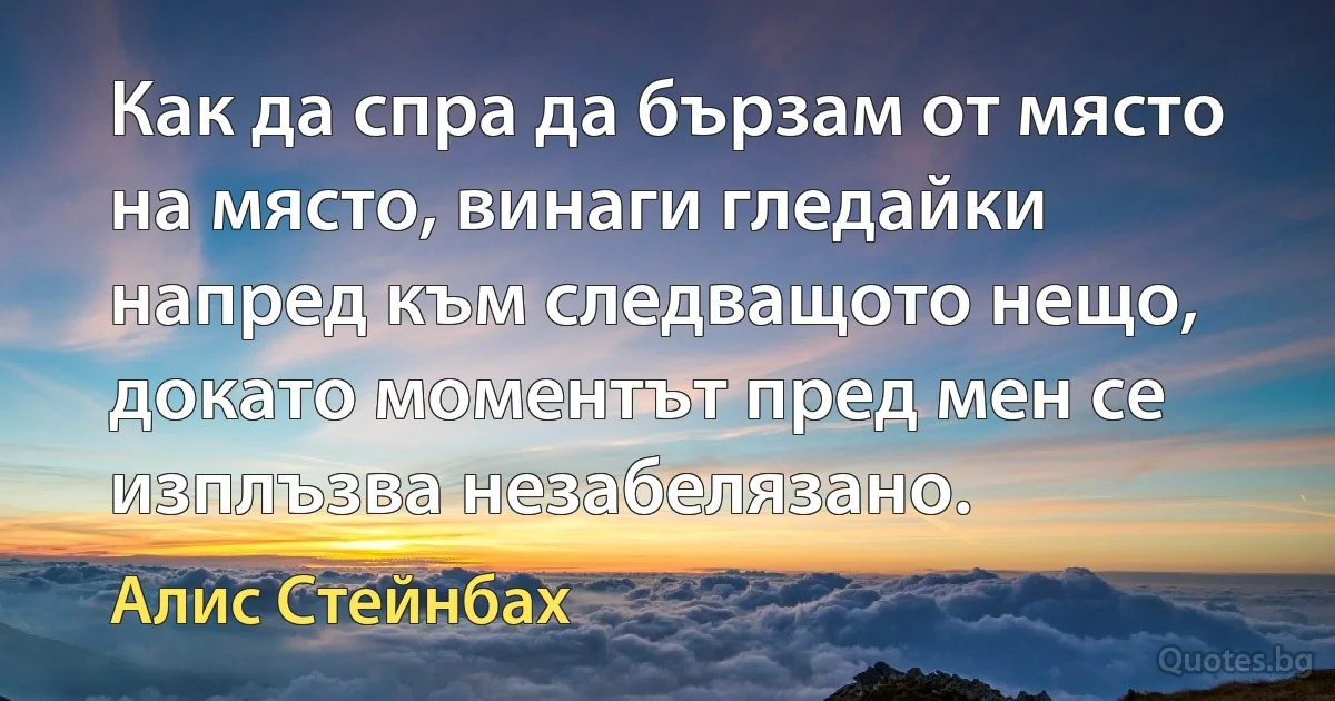 Как да спра да бързам от място на място, винаги гледайки напред към следващото нещо, докато моментът пред мен се изплъзва незабелязано. (Алис Стейнбах)