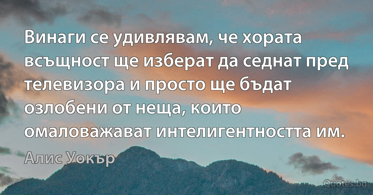 Винаги се удивлявам, че хората всъщност ще изберат да седнат пред телевизора и просто ще бъдат озлобени от неща, които омаловажават интелигентността им. (Алис Уокър)