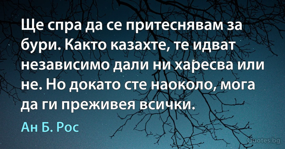 Ще спра да се притеснявам за бури. Както казахте, те идват независимо дали ни харесва или не. Но докато сте наоколо, мога да ги преживея всички. (Ан Б. Рос)