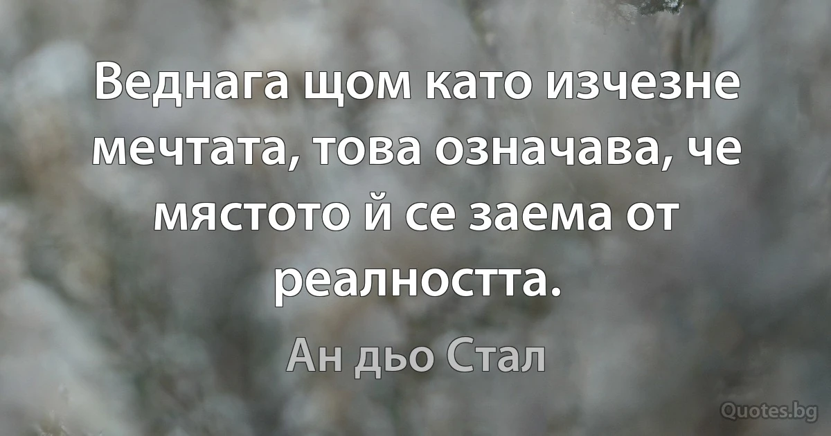 Веднага щом като изчезне мечтата, това означава, че мястото й се заема от реалността. (Ан дьо Стал)