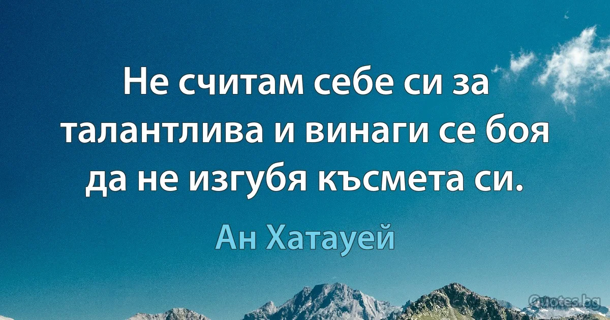 Не считам себе си за талантлива и винаги се боя да не изгубя късмета си. (Ан Хатауей)