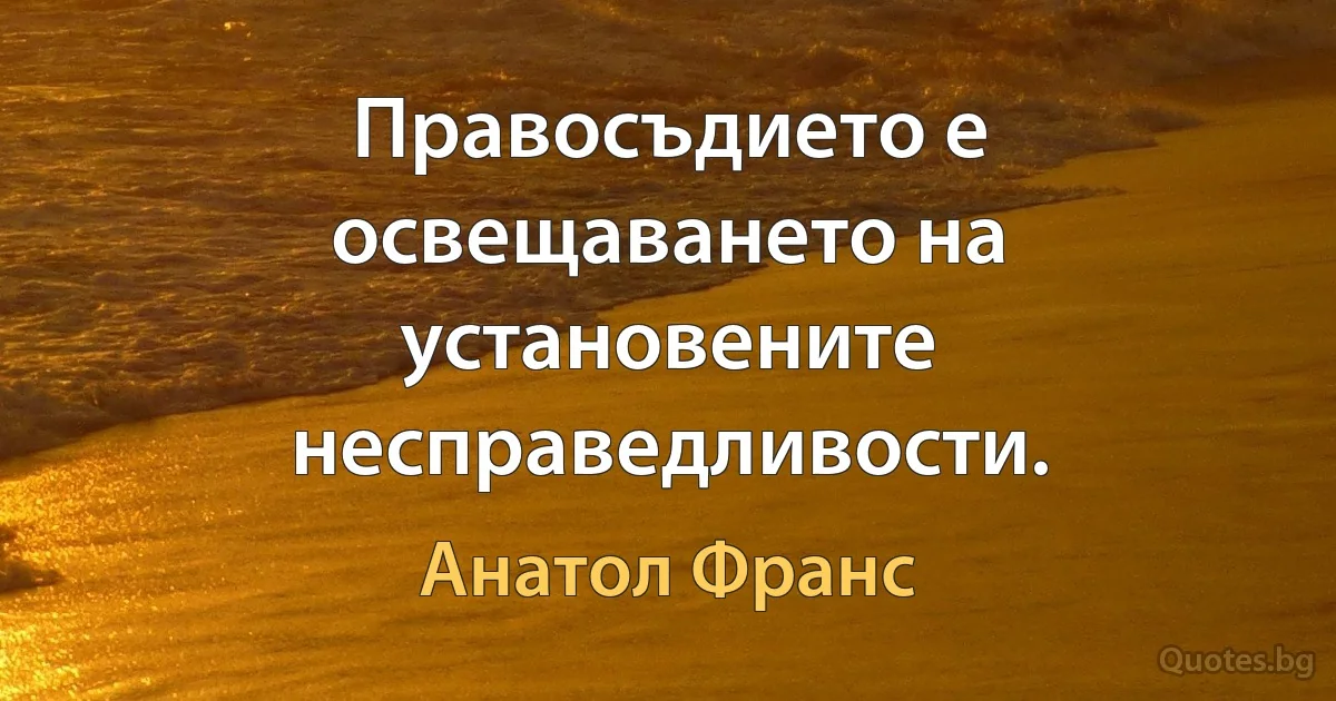 Правосъдието е освещаването на установените несправедливости. (Анатол Франс)