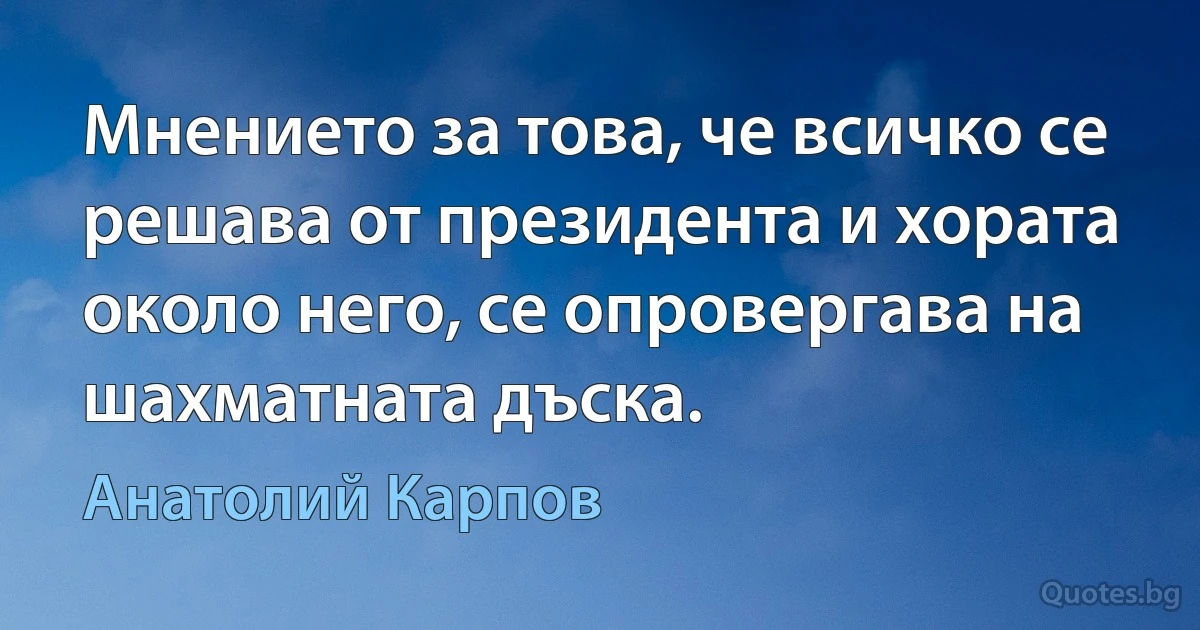 Мнението за това, че всичко се решава от президента и хората около него, се опровергава на шахматната дъска. (Анатолий Карпов)