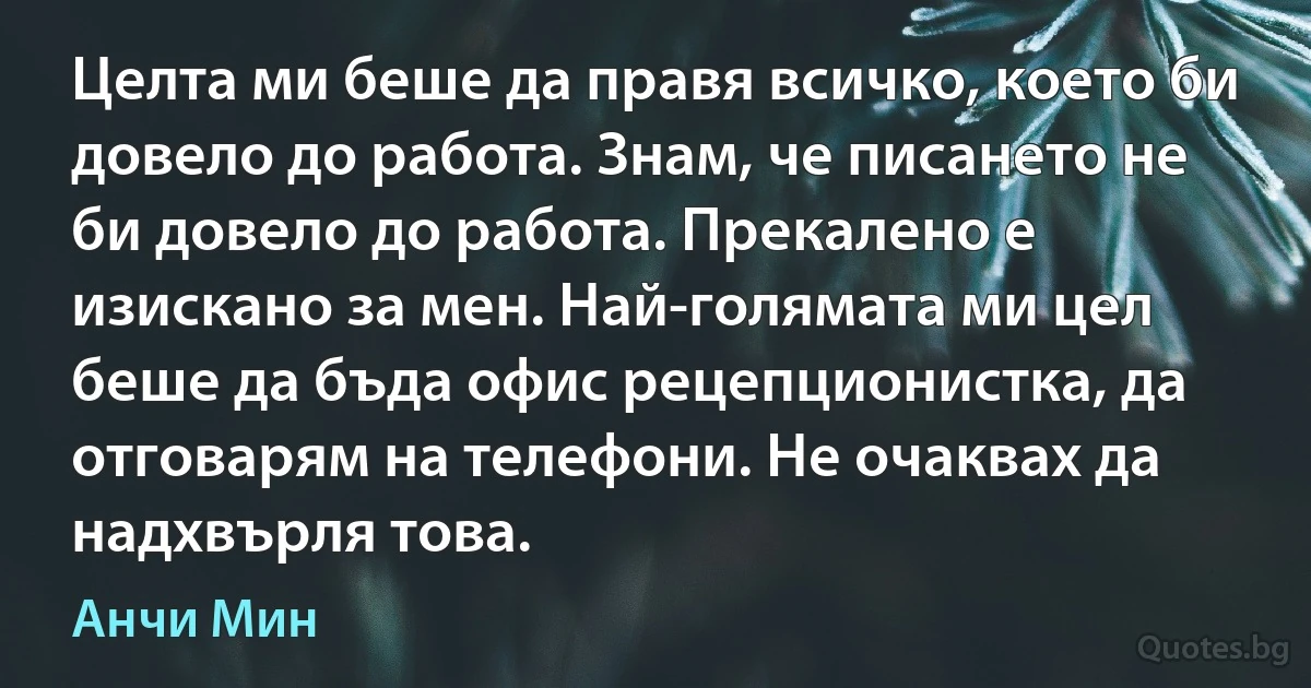 Целта ми беше да правя всичко, което би довело до работа. Знам, че писането не би довело до работа. Прекалено е изискано за мен. Най-голямата ми цел беше да бъда офис рецепционистка, да отговарям на телефони. Не очаквах да надхвърля това. (Анчи Мин)