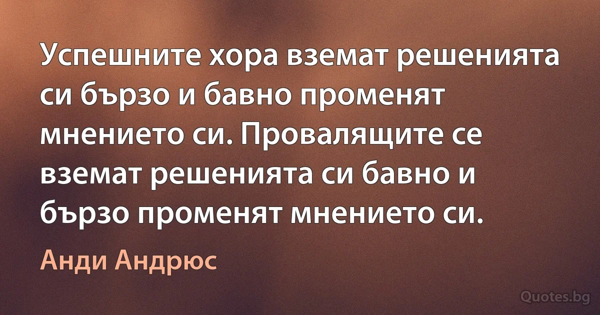 Успешните хора вземат решенията си бързо и бавно променят мнението си. Провалящите се вземат решенията си бавно и бързо променят мнението си. (Анди Андрюс)