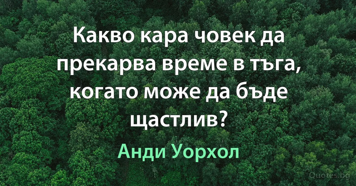 Какво кара човек да прекарва време в тъга, когато може да бъде щастлив? (Анди Уорхол)