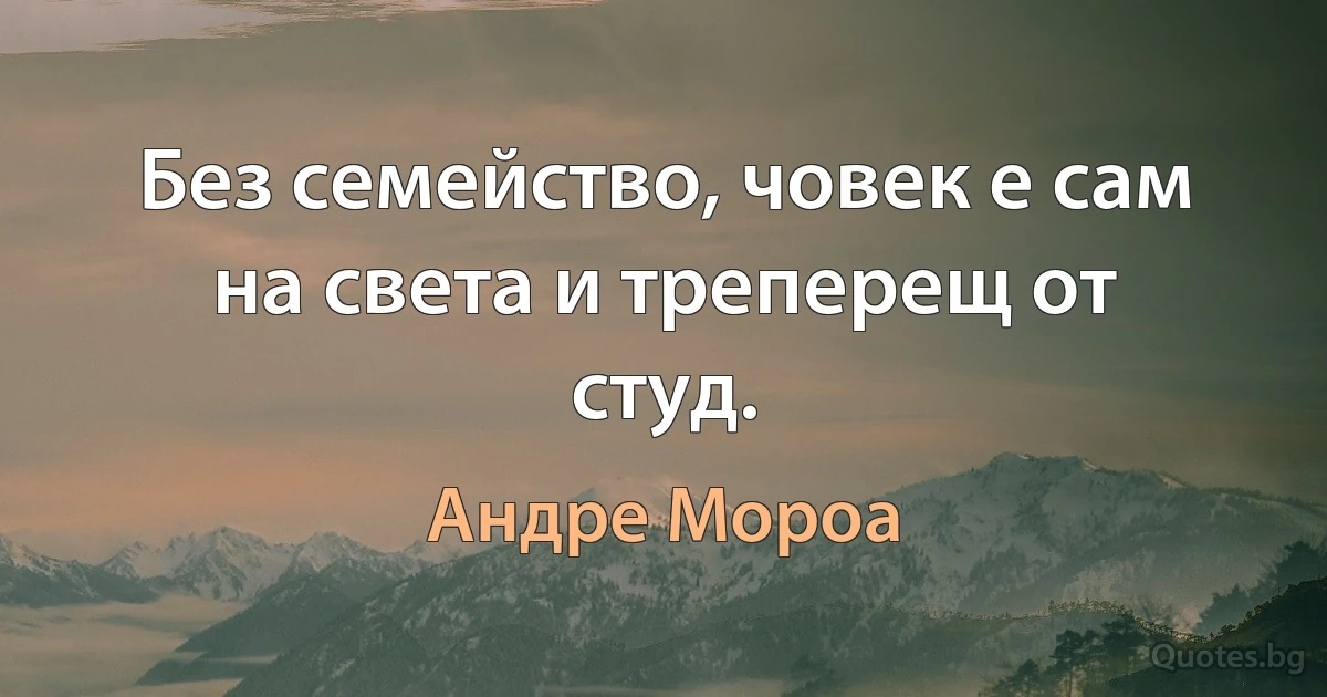 Без семейство, човек е сам на света и треперещ от студ. (Андре Мороа)