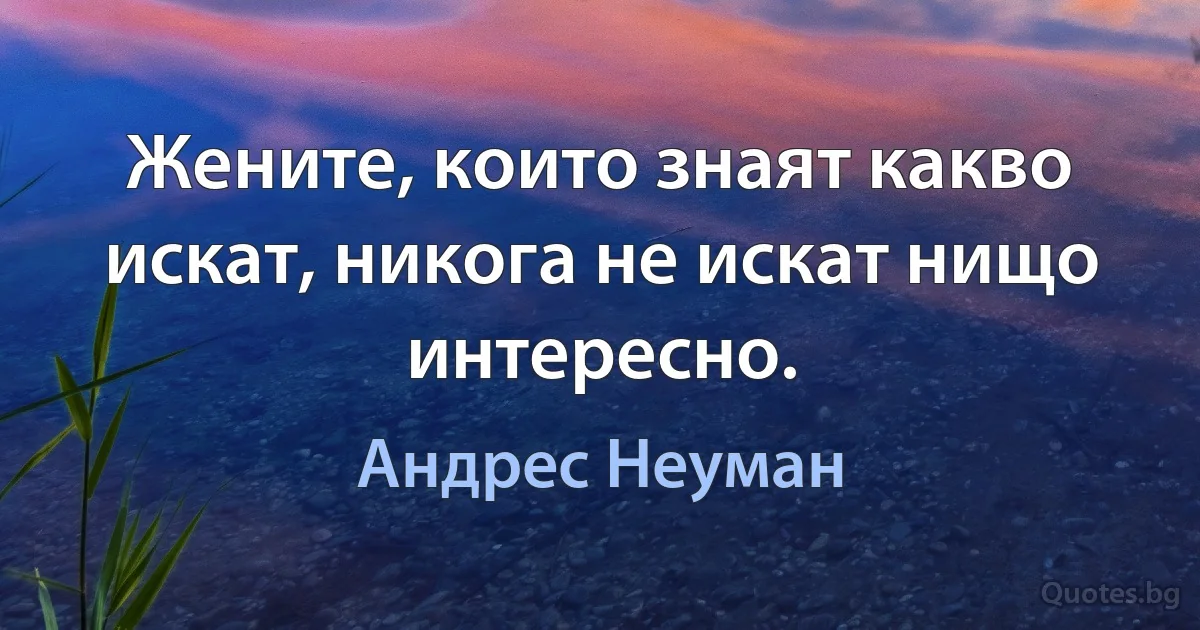 Жените, които знаят какво искат, никога не искат нищо интересно. (Андрес Неуман)