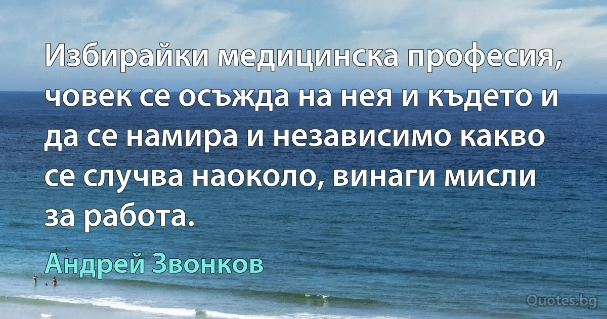 Избирайки медицинска професия, човек се осъжда на нея и където и да се намира и независимо какво се случва наоколо, винаги мисли за работа. (Андрей Звонков)