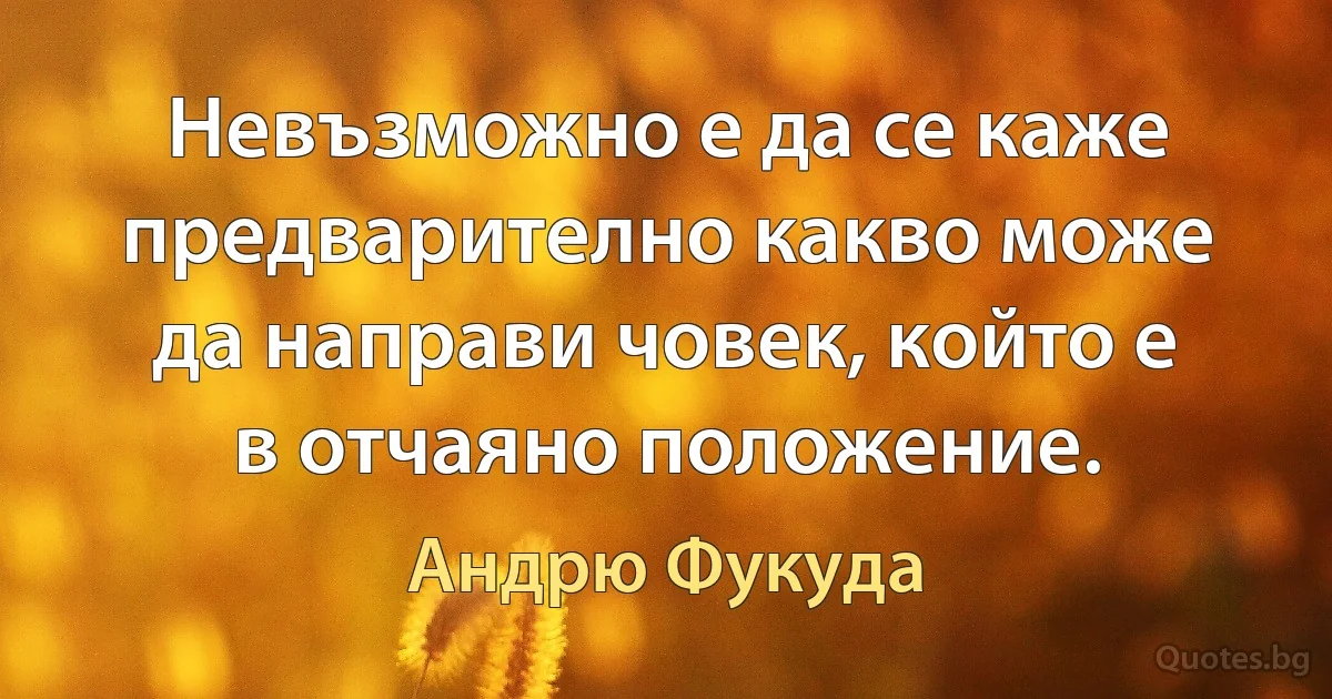 Невъзможно е да се каже предварително какво може да направи човек, който е в отчаяно положение. (Андрю Фукуда)