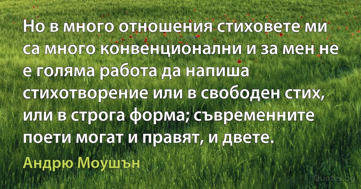 Но в много отношения стиховете ми са много конвенционални и за мен не е голяма работа да напиша стихотворение или в свободен стих, или в строга форма; съвременните поети могат и правят, и двете. (Андрю Моушън)