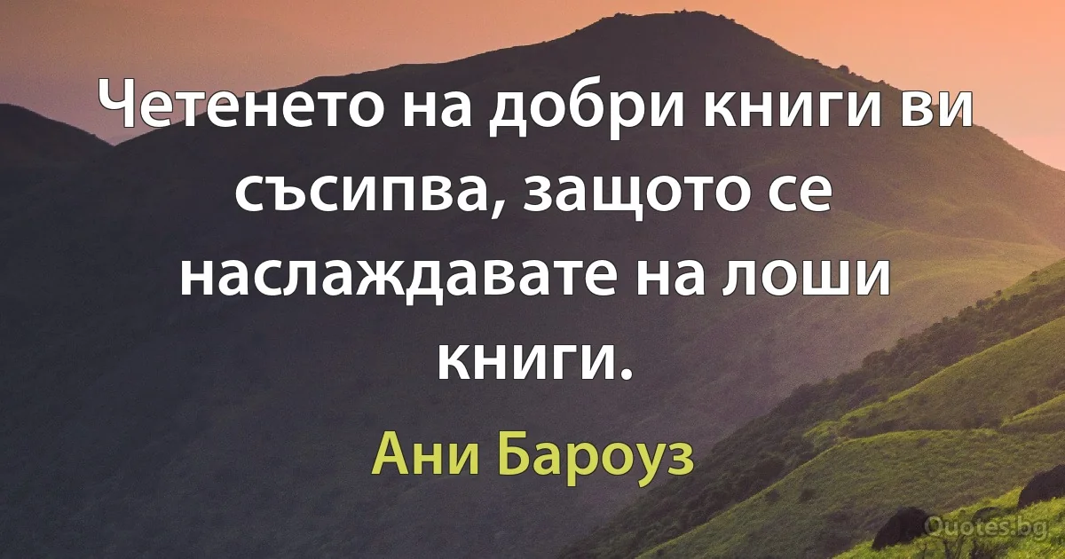 Четенето на добри книги ви съсипва, защото се наслаждавате на лоши книги. (Ани Бароуз)