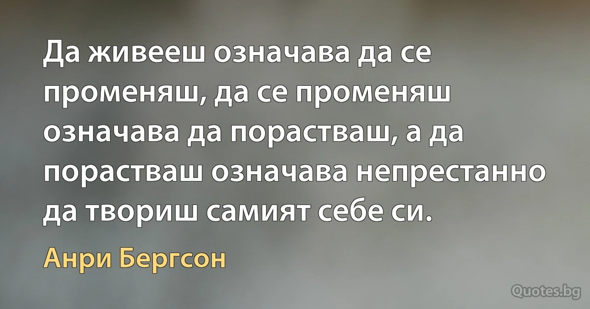 Да живееш означава да се променяш, да се променяш означава да порастваш, а да порастваш означава непрестанно да твориш самият себе си. (Анри Бергсон)