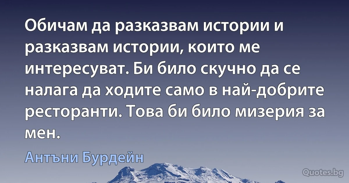 Обичам да разказвам истории и разказвам истории, които ме интересуват. Би било скучно да се налага да ходите само в най-добрите ресторанти. Това би било мизерия за мен. (Антъни Бурдейн)