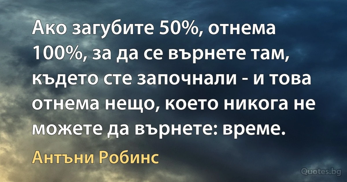 Ако загубите 50%, отнема 100%, за да се върнете там, където сте започнали - и това отнема нещо, което никога не можете да върнете: време. (Антъни Робинс)