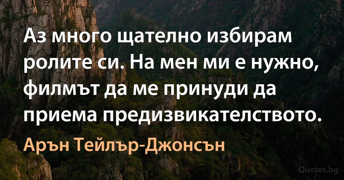 Аз много щателно избирам ролите си. На мен ми е нужно, филмът да ме принуди да приема предизвикателството. (Арън Тейлър-Джонсън)