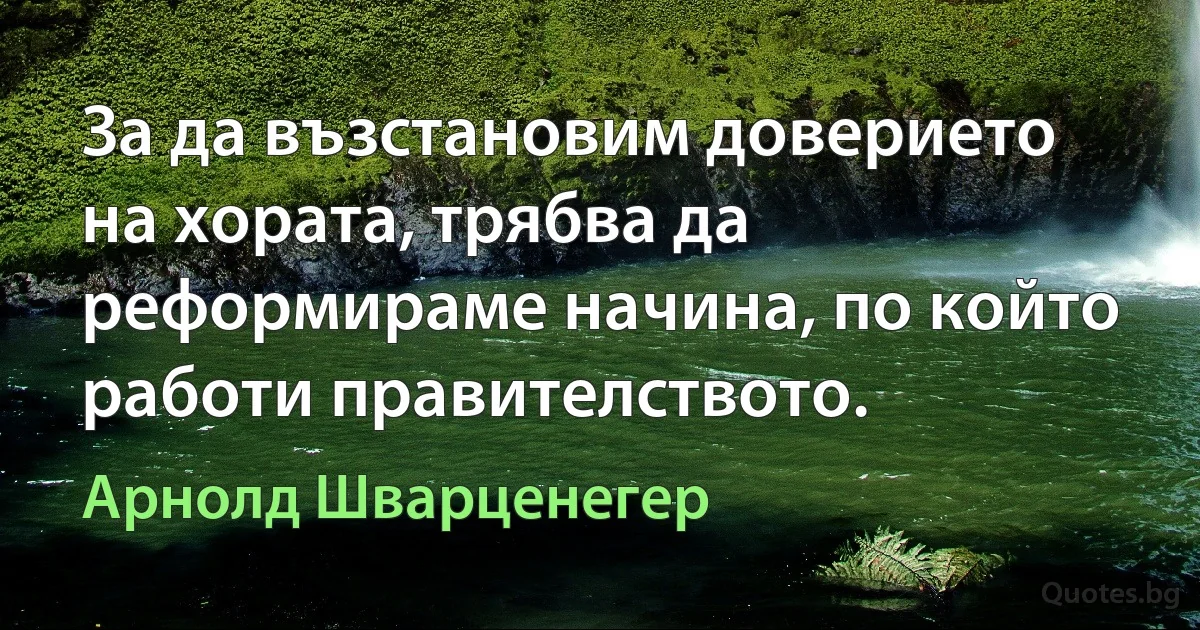 За да възстановим доверието на хората, трябва да реформираме начина, по който работи правителството. (Арнолд Шварценегер)