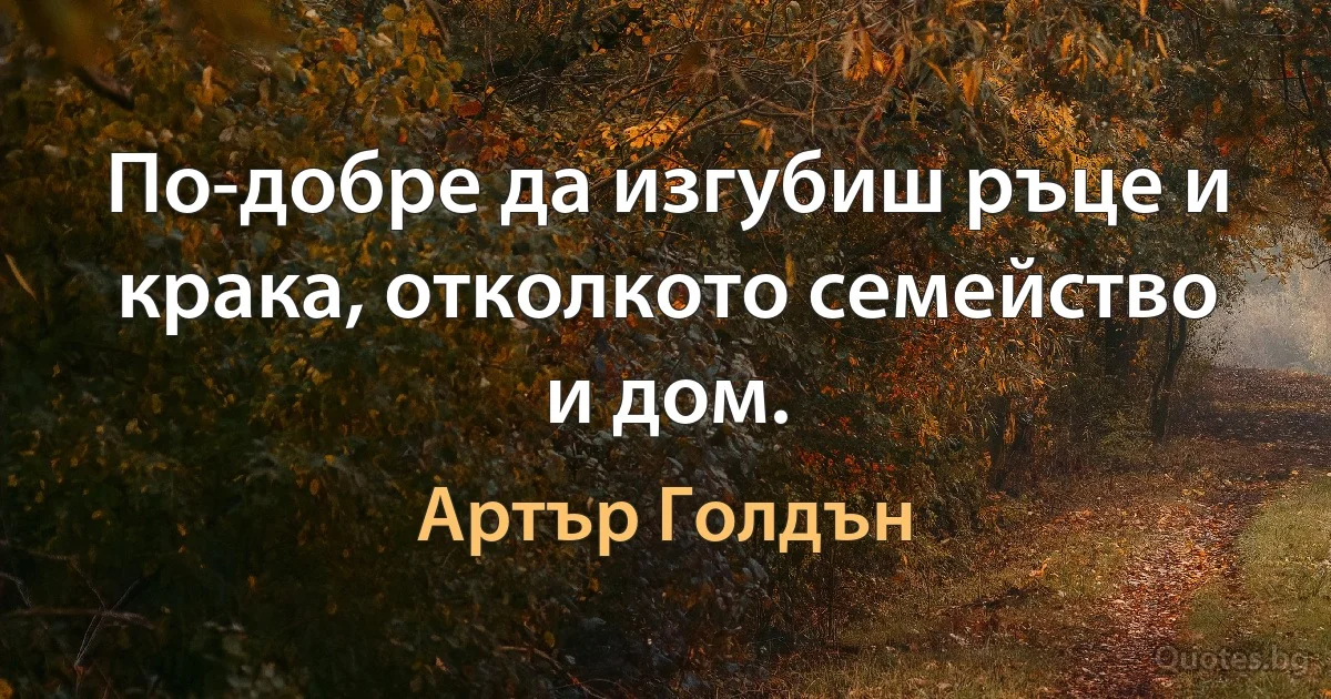 По-добре да изгубиш ръце и крака, отколкото семейство и дом. (Артър Голдън)