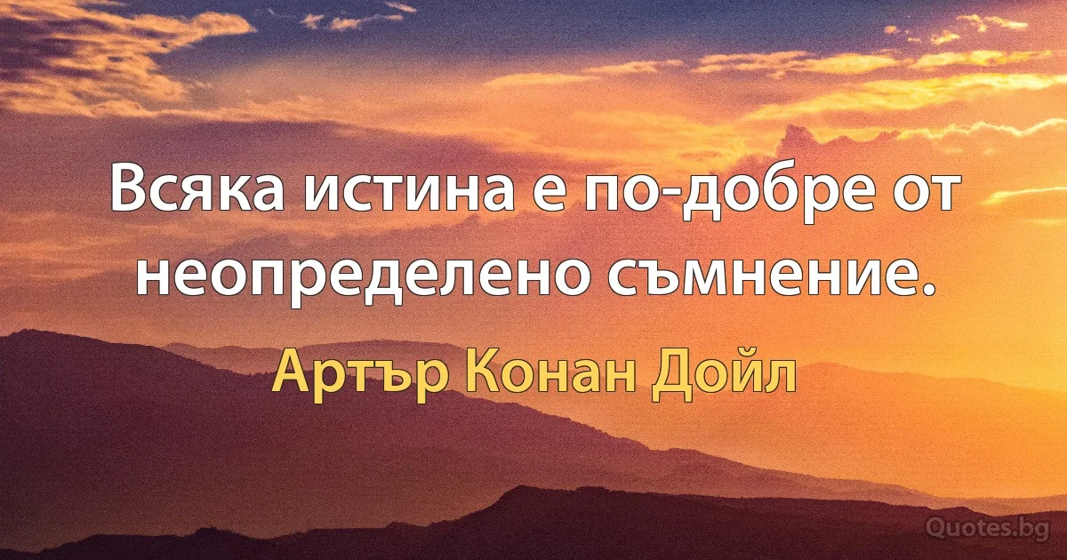 Всяка истина е по-добре от неопределено съмнение. (Артър Конан Дойл)