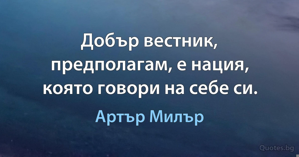 Добър вестник, предполагам, е нация, която говори на себе си. (Артър Милър)