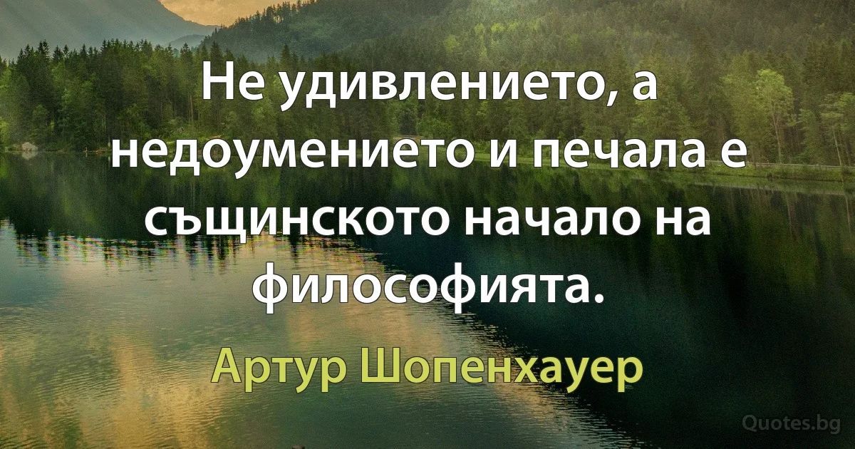 Не удивлението, а недоумението и печала е същинското начало на философията. (Артур Шопенхауер)