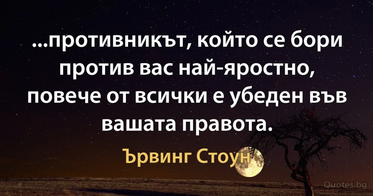 ...противникът, който се бори против вас най-яростно, повече от всички е убеден във вашата правота. (Ървинг Стоун)