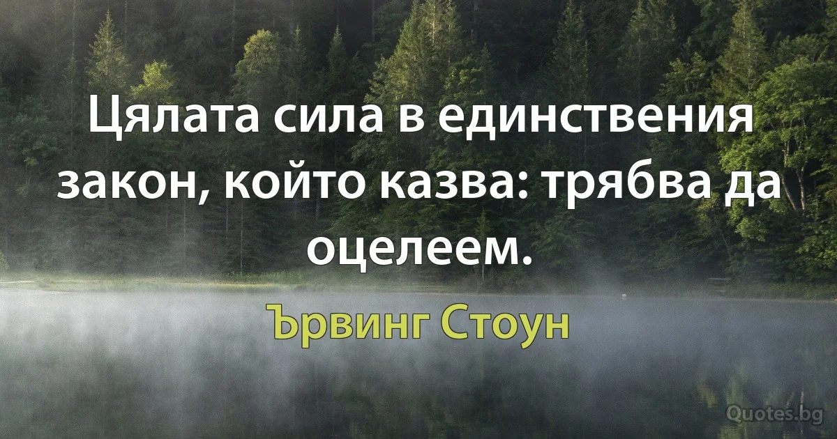 Цялата сила в единствения закон, който казва: трябва да оцелеем. (Ървинг Стоун)