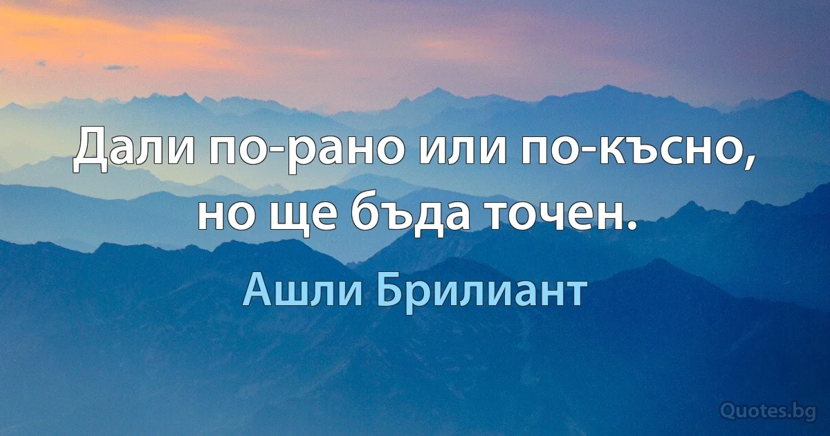 Дали по-рано или по-късно, но ще бъда точен. (Ашли Брилиант)