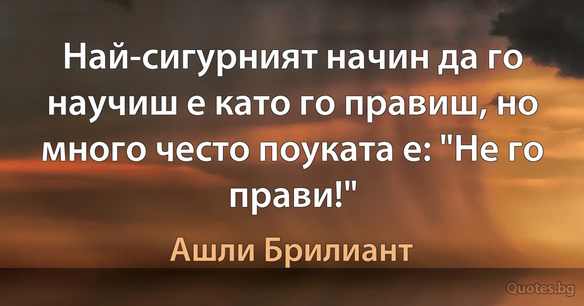 Най-сигурният начин да го научиш е като го правиш, но много често поуката е: "Не го прави!" (Ашли Брилиант)