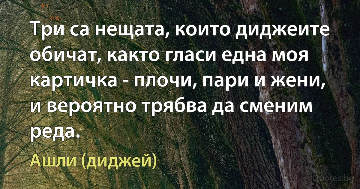 Три са нещата, които диджеите обичат, както гласи една моя картичка - плочи, пари и жени, и вероятно трябва да сменим реда. (Ашли (диджей))